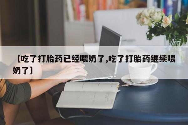 堕胎药网上可以购买吗【吃了打胎药已经喂奶了,吃了打胎药继续喂奶了】