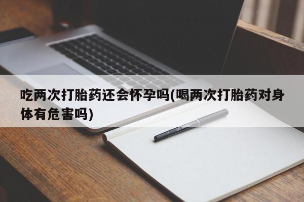 堕胎药网上可以购买吗吃两次打胎药还会怀孕吗(喝两次打胎药对身体有危害吗)