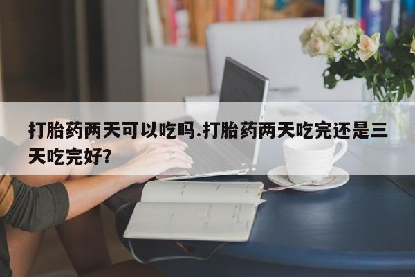 堕胎药网上可以购买吗打胎药两天可以吃吗.打胎药两天吃完还是三天吃完好？
