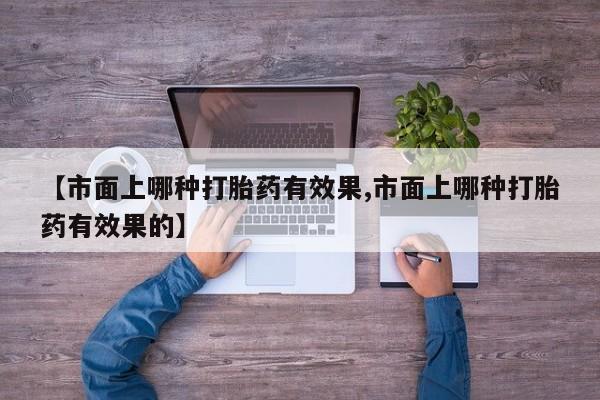 堕胎药网上可以购买吗【市面上哪种打胎药有效果,市面上哪种打胎药有效果的】