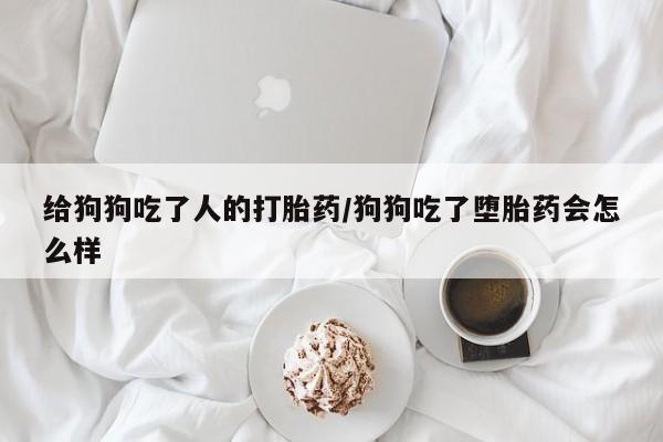 堕胎药网上可以购买吗给狗狗吃了人的打胎药/狗狗吃了堕胎药会怎么样