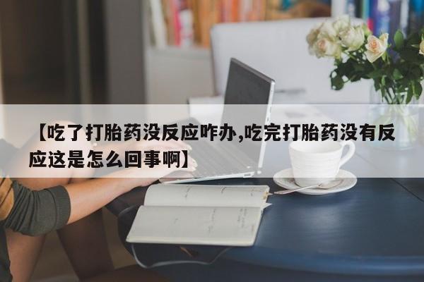 堕胎药网上可以购买吗【吃了打胎药没反应咋办,吃完打胎药没有反应这是怎么回事啊】