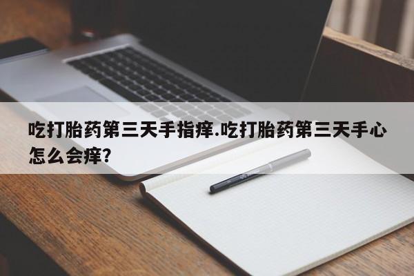 堕胎药网上可以购买吗吃打胎药第三天手指痒.吃打胎药第三天手心怎么会痒？