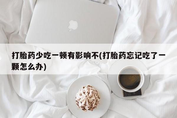 堕胎药网上可以购买吗打胎药少吃一顿有影响不(打胎药忘记吃了一颗怎么办)