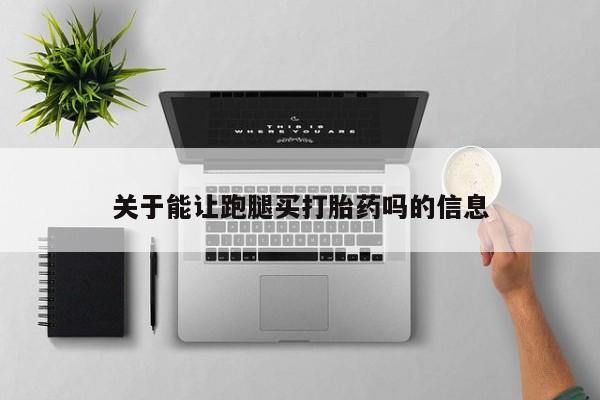 堕胎药网上可以购买吗关于能让跑腿买打胎药吗的信息