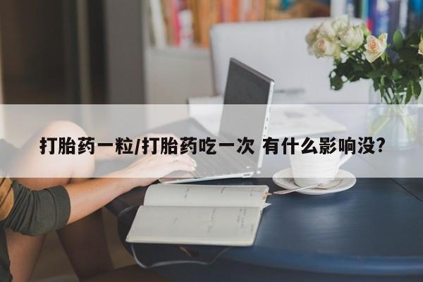 堕胎药网上可以购买吗打胎药一粒/打胎药吃一次 有什么影响没?