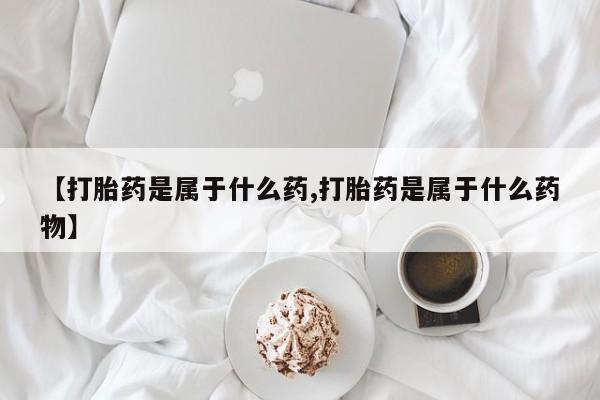 堕胎药网上可以购买吗【打胎药是属于什么药,打胎药是属于什么药物】