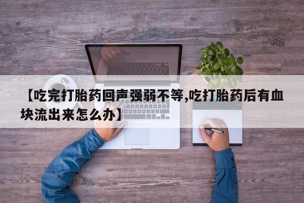 堕胎药网上可以购买吗【吃完打胎药回声强弱不等,吃打胎药后有血块流出来怎么办】