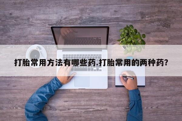 堕胎药网上可以购买吗打胎常用方法有哪些药.打胎常用的两种药？