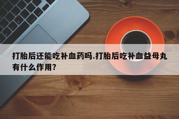 堕胎药网上可以购买吗打胎后还能吃补血药吗.打胎后吃补血益母丸有什么作用？