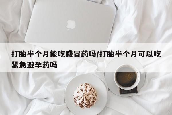 堕胎药网上可以购买吗打胎半个月能吃感冒药吗/打胎半个月可以吃紧急避孕药吗