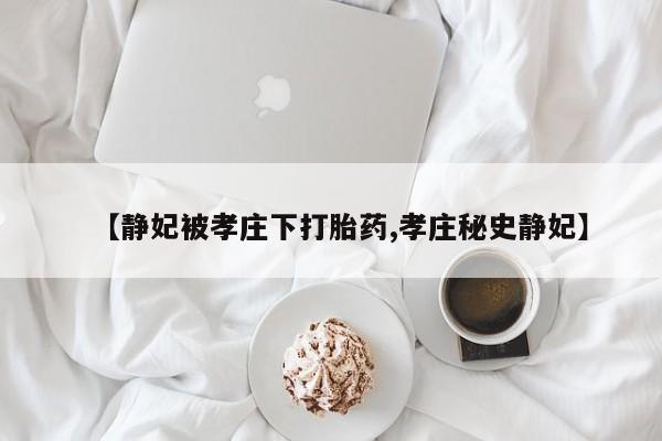 堕胎药网上可以购买吗【静妃被孝庄下打胎药,孝庄秘史静妃】