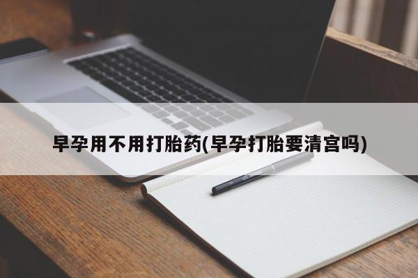 堕胎药网上可以购买吗早孕用不用打胎药(早孕打胎要清宫吗)