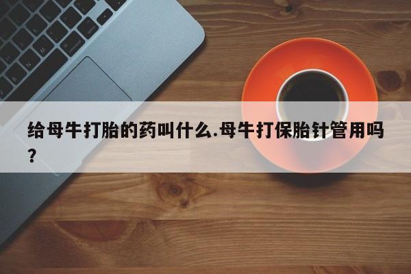 堕胎药网上可以购买吗给母牛打胎的药叫什么.母牛打保胎针管用吗？