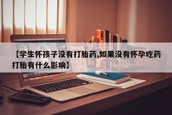 堕胎药网上可以购买吗【学生怀孩子没有打胎药,如果没有怀孕吃药打胎有什么影响】