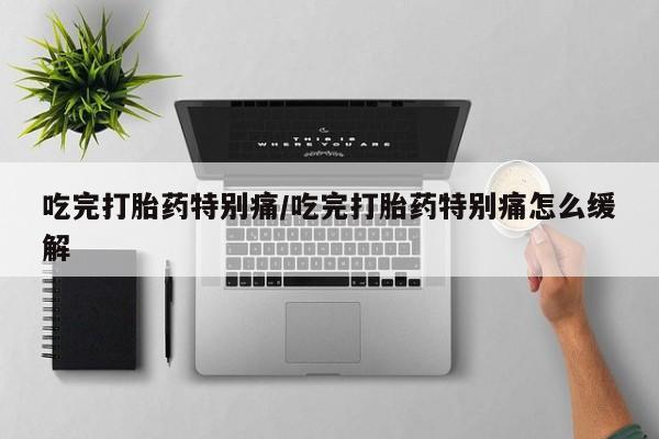 堕胎药网上可以购买吗吃完打胎药特别痛/吃完打胎药特别痛怎么缓解