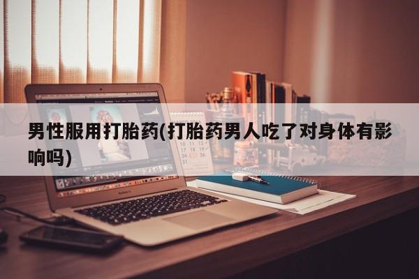 堕胎药网上可以购买吗男性服用打胎药(打胎药男人吃了对身体有影响吗)