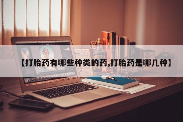 堕胎药网上可以购买吗【打胎药有哪些种类的药,打胎药是哪几种】