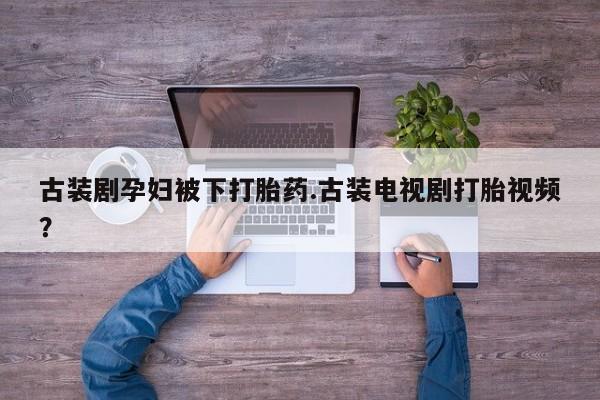 堕胎药网上可以购买吗古装剧孕妇被下打胎药.古装电视剧打胎视频？
