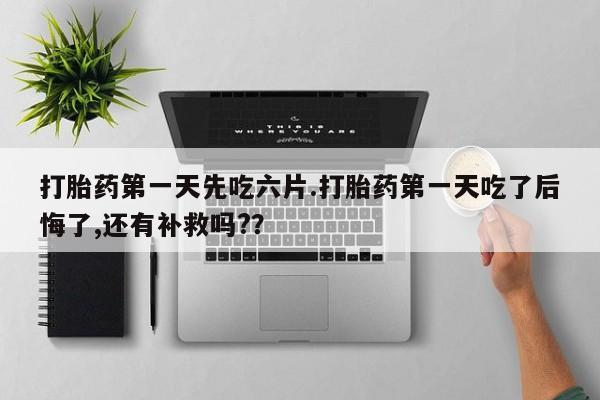 堕胎药网上可以购买吗打胎药第一天先吃六片.打胎药第一天吃了后悔了,还有补救吗?？