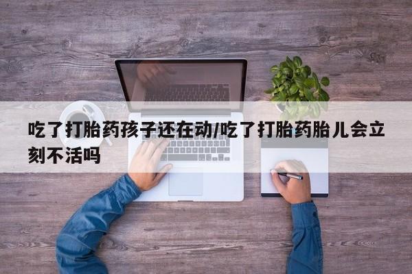 堕胎药网上可以购买吗吃了打胎药孩子还在动/吃了打胎药胎儿会立刻不活吗