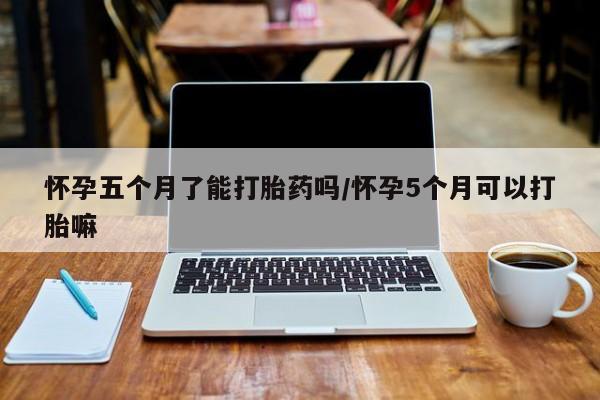 堕胎药网上可以购买吗怀孕五个月了能打胎药吗/怀孕5个月可以打胎嘛