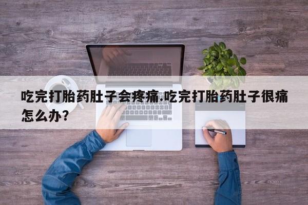 堕胎药网上可以购买吗吃完打胎药肚子会疼痛.吃完打胎药肚子很痛怎么办？