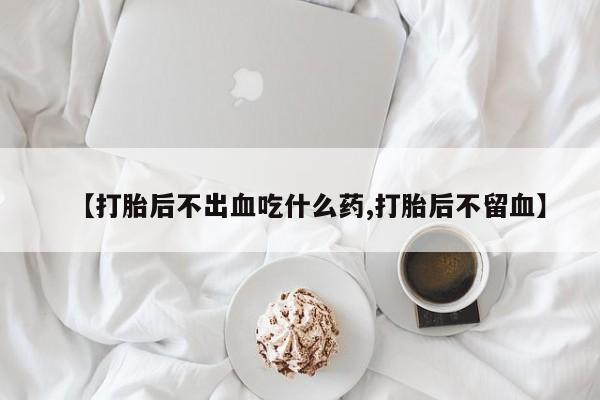 堕胎药网上可以购买吗【打胎后不出血吃什么药,打胎后不留血】