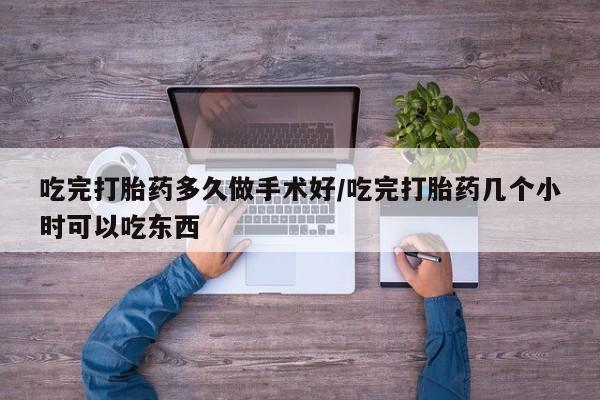 堕胎药网上可以购买吗吃完打胎药多久做手术好/吃完打胎药几个小时可以吃东西