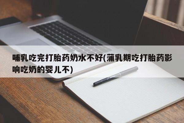 堕胎药网上可以购买吗哺乳吃完打胎药奶水不好(蒲乳期吃打胎药影响吃奶的婴儿不)