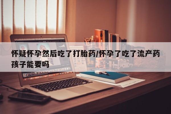 堕胎药网上可以购买吗怀疑怀孕然后吃了打胎药/怀孕了吃了流产药孩子能要吗