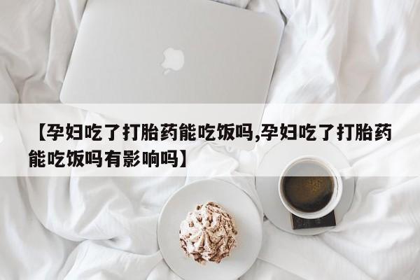 堕胎药网上可以购买吗【孕妇吃了打胎药能吃饭吗,孕妇吃了打胎药能吃饭吗有影响吗】
