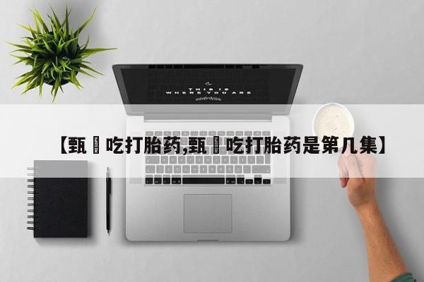 堕胎药网上可以购买吗【甄嬛吃打胎药,甄嬛吃打胎药是第几集】