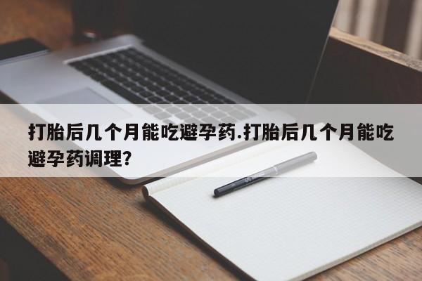 堕胎药网上可以购买吗打胎后几个月能吃避孕药.打胎后几个月能吃避孕药调理？