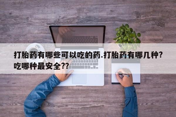 堕胎药网上可以购买吗打胎药有哪些可以吃的药.打胎药有哪几种?吃哪种最安全?？