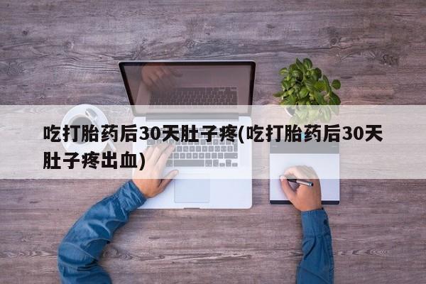 堕胎药网上可以购买吗吃打胎药后30天肚子疼(吃打胎药后30天肚子疼出血)