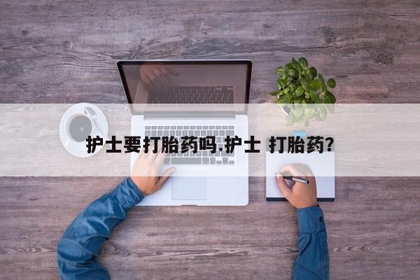 堕胎药网上可以购买吗护士要打胎药吗.护士 打胎药？