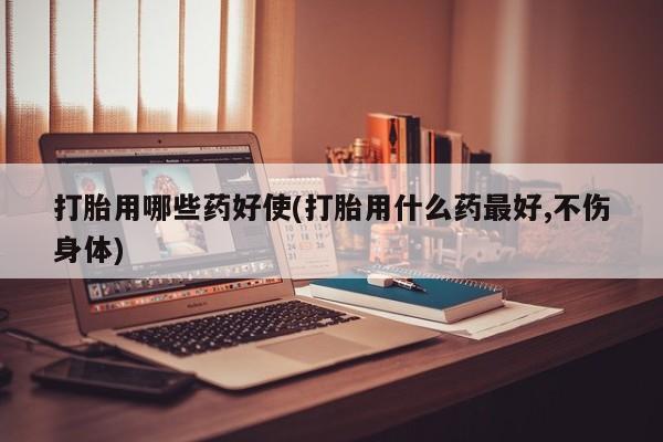 堕胎药网上可以购买吗打胎用哪些药好使(打胎用什么药最好,不伤身体)