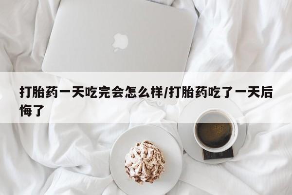 堕胎药网上可以购买吗打胎药一天吃完会怎么样/打胎药吃了一天后悔了