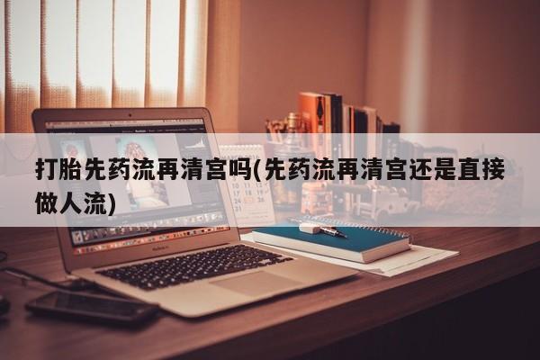 堕胎药网上可以购买吗打胎先药流再清宫吗(先药流再清宫还是直接做人流)