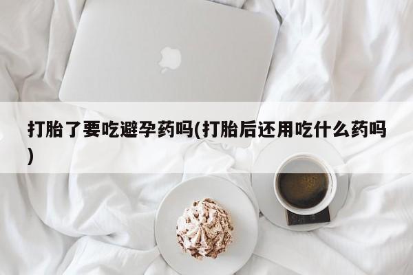 堕胎药网上可以购买吗打胎了要吃避孕药吗(打胎后还用吃什么药吗)
