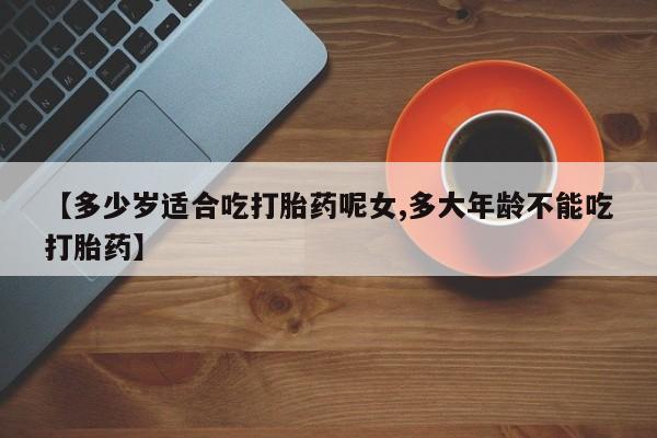 堕胎药网上可以购买吗【多少岁适合吃打胎药呢女,多大年龄不能吃打胎药】