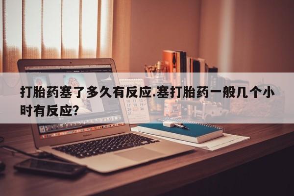 堕胎药网上可以购买吗打胎药塞了多久有反应.塞打胎药一般几个小时有反应？