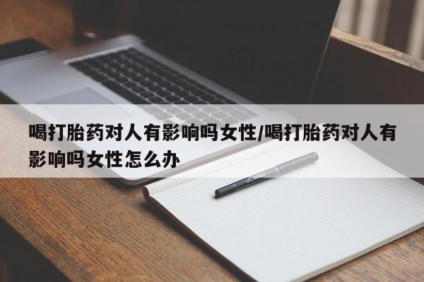 堕胎药网上可以购买吗喝打胎药对人有影响吗女性/喝打胎药对人有影响吗女性怎么办