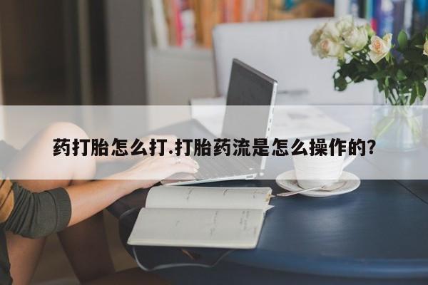 堕胎药网上可以购买吗药打胎怎么打.打胎药流是怎么操作的？