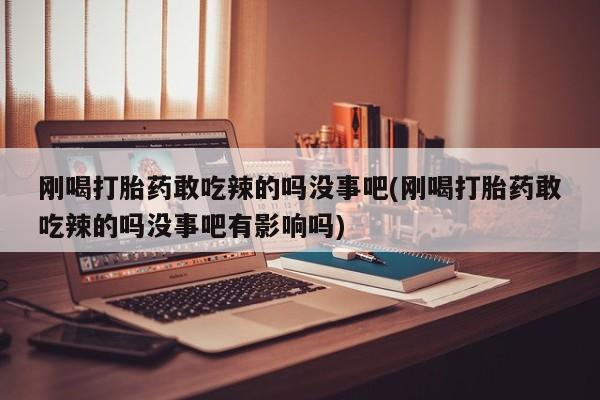 堕胎药网上可以购买吗刚喝打胎药敢吃辣的吗没事吧(刚喝打胎药敢吃辣的吗没事吧有影响吗)