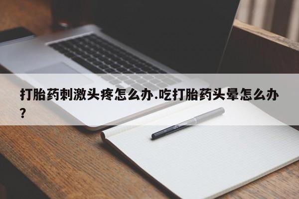 堕胎药网上可以购买吗打胎药刺激头疼怎么办.吃打胎药头晕怎么办？