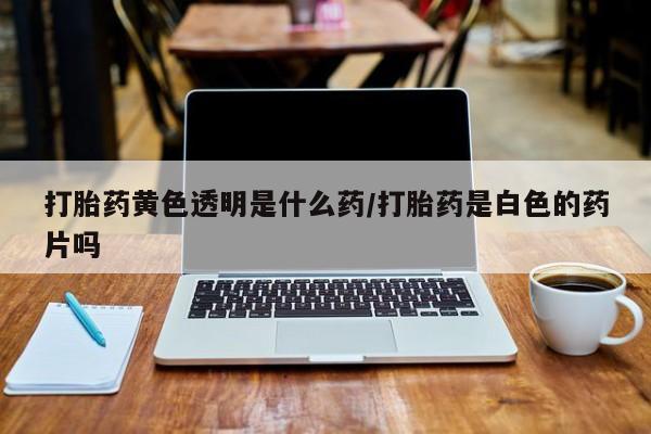 堕胎药网上可以购买吗打胎药黄色透明是什么药/打胎药是白色的药片吗