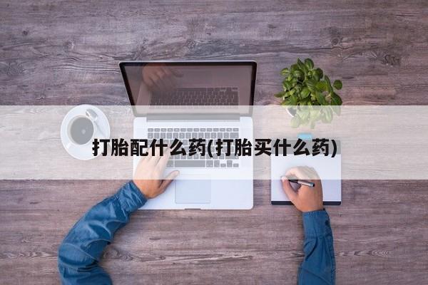 堕胎药网上可以购买吗打胎配什么药(打胎买什么药)