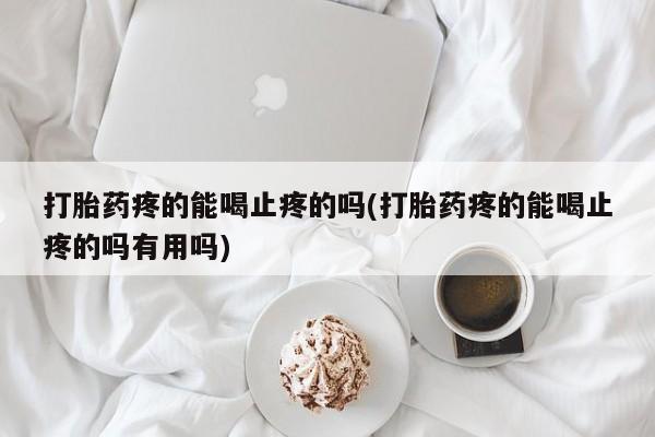 堕胎药网上可以购买吗打胎药疼的能喝止疼的吗(打胎药疼的能喝止疼的吗有用吗)